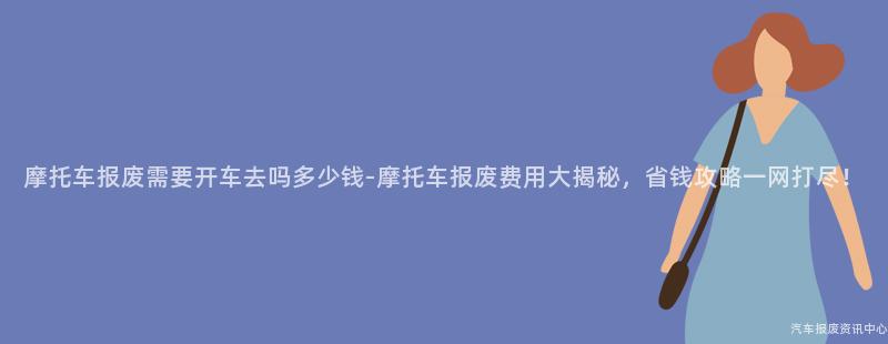 摩托车报废需要开车去吗多少钱-摩托车报废费用大揭秘，省钱攻略一网打尽！