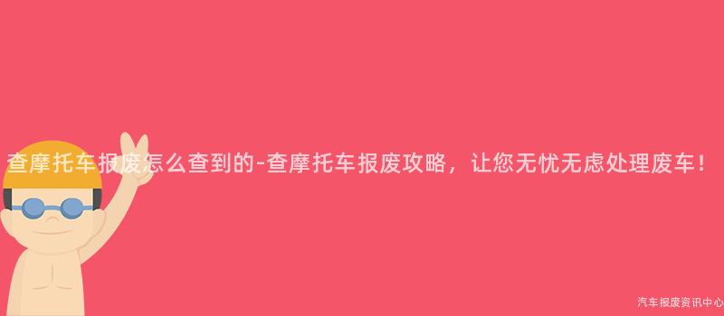 查摩托车报废怎么查到的-查摩托车报废攻略，让您无忧无虑处理废车！