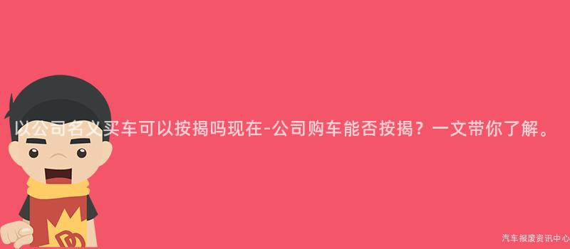 以公司名义买车可以按揭吗现在-公司购车能否按揭？一文带你了解。