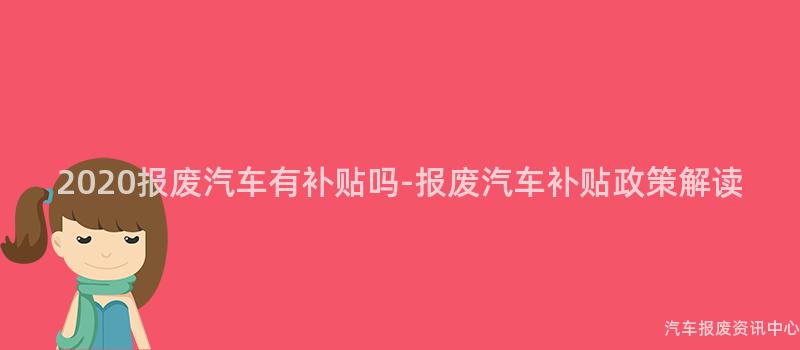 2020报废汽车有补贴吗-报废汽车补贴政策解读