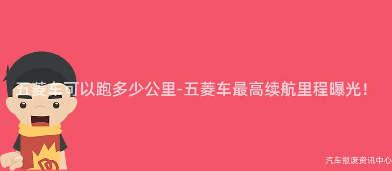 五菱车可以跑多少公里-五菱车最高续航里程曝光！