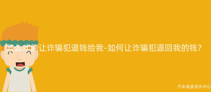 怎么才能让诈骗犯退钱给我-如何让诈骗犯退回我的钱？