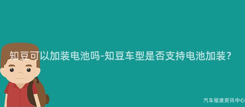 知豆可以加装电池吗-知豆车型是否支持电池加装？
