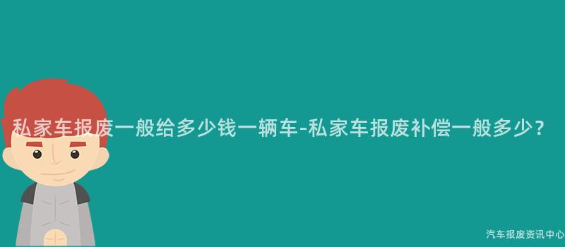 私家车报废一般给多少钱一辆车-私家车报废补偿一般多少？