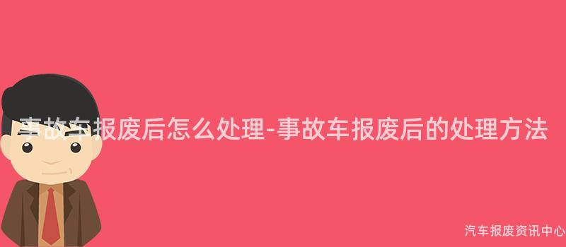 事故车报废后怎么处理-事故车报废后的处理方法
