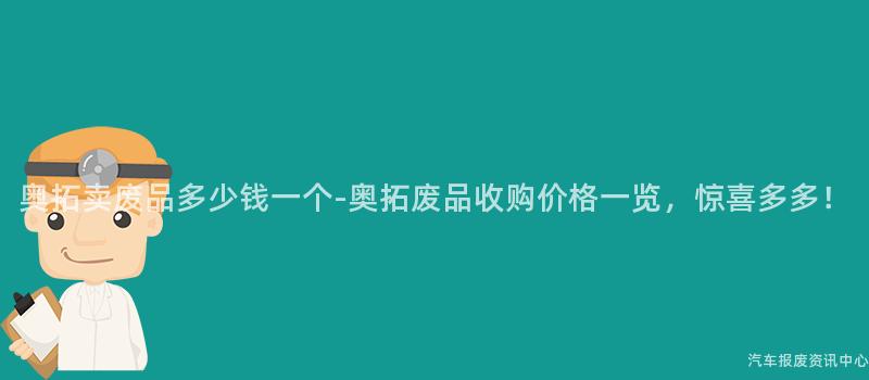 奥拓卖废品多少钱一个-奥拓废品收购价格一览，惊喜多多！