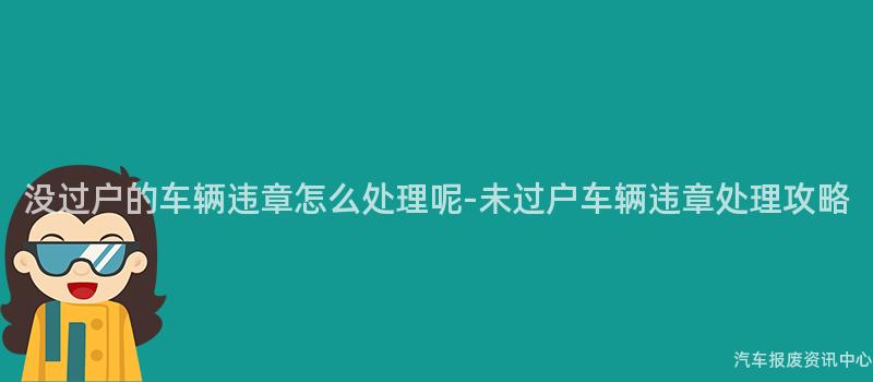 没过户的车辆违章怎么处理呢-未过户车辆违章处理攻略