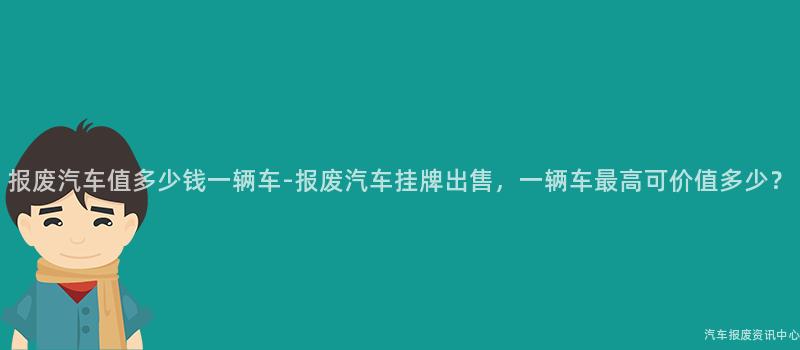 报废汽车值多少钱一辆车-报废汽车挂牌出售，一辆车最高可价值多少？