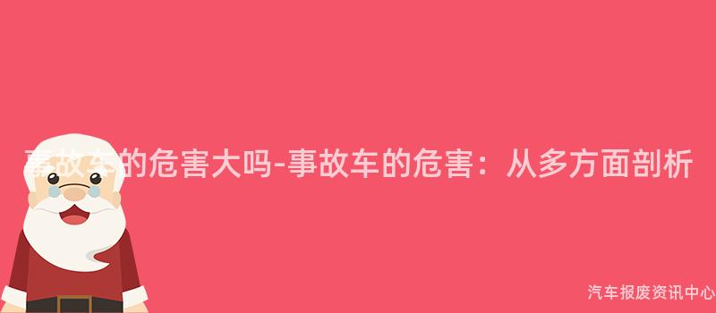 事故车的危害大吗-事故车的危害：从多方面剖析