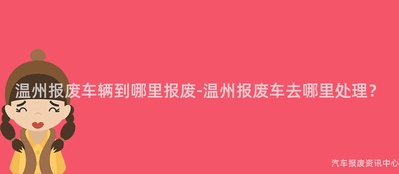 温州报废车辆到哪里报废-温州报废车去哪里处理？