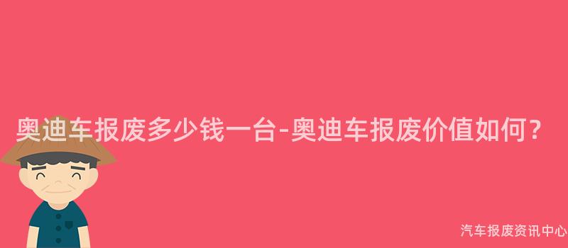 奥迪车报废多少钱一台-奥迪车报废价值如何？