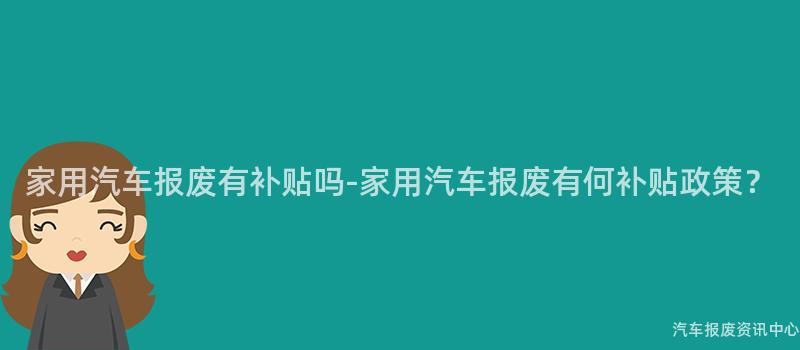 家用汽车报废有补贴吗-家用汽车报废有何补贴政策？