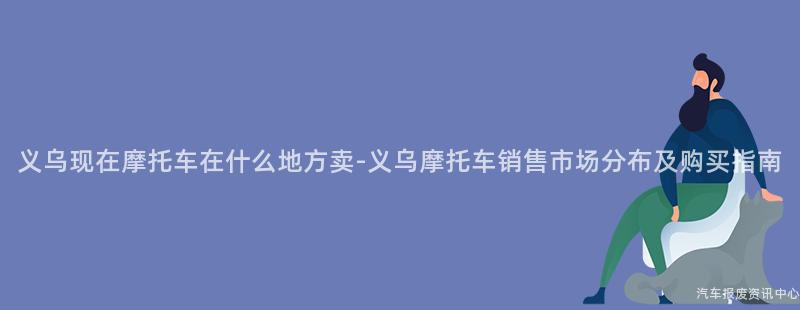 义乌现在摩托车在什么地方卖-义乌摩托车销售市场分布及购买指南