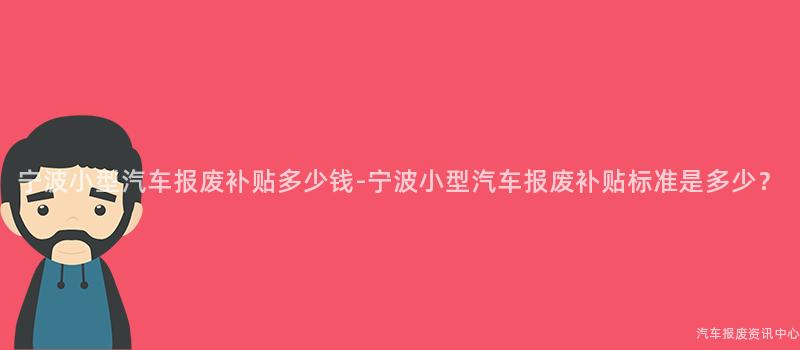 宁波小型汽车报废补贴多少钱-宁波小型汽车报废补贴标准是多少？