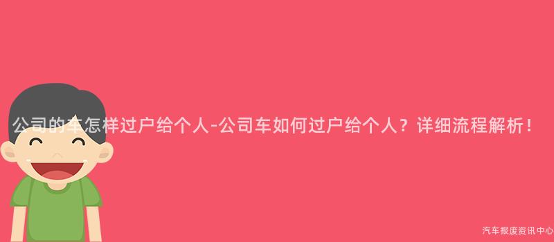 公司的车怎样过户给个人-公司车如何过户给个人？详细流程解析！