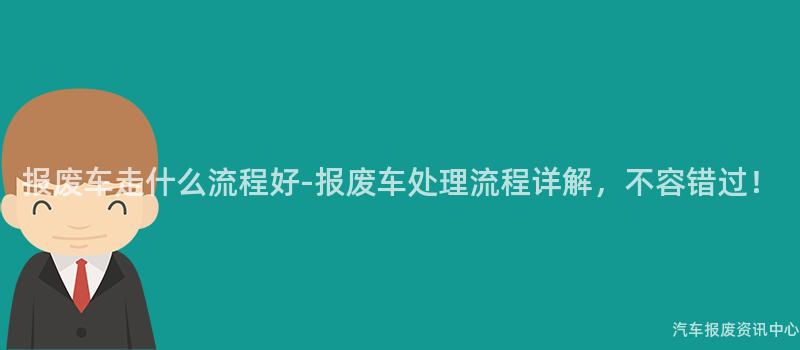 报废车走什么流程好-报废车处理流程详解，不容错过！