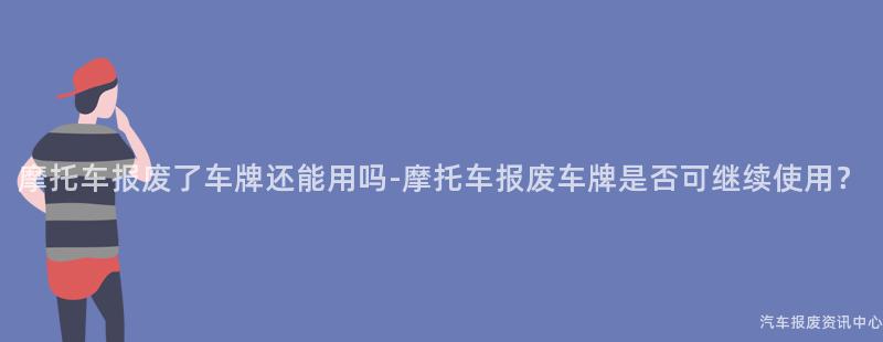 摩托车报废了车牌还能用吗-摩托车报废车牌是否可继续使用？