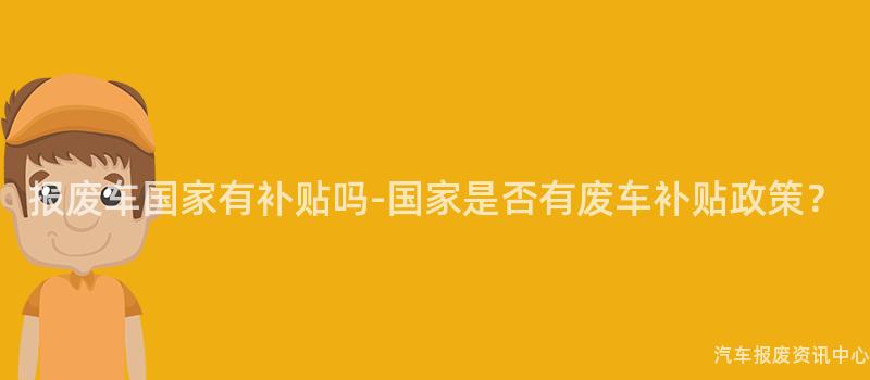 报废车国家有补贴吗-国家是否有废车补贴政策？
