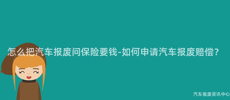 怎么把汽车报废问保险要钱-如何申请汽车报废赔偿？