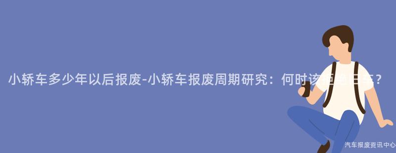 小轿车多少年以后报废-小轿车报废周期研究：何时该拒绝旧车？