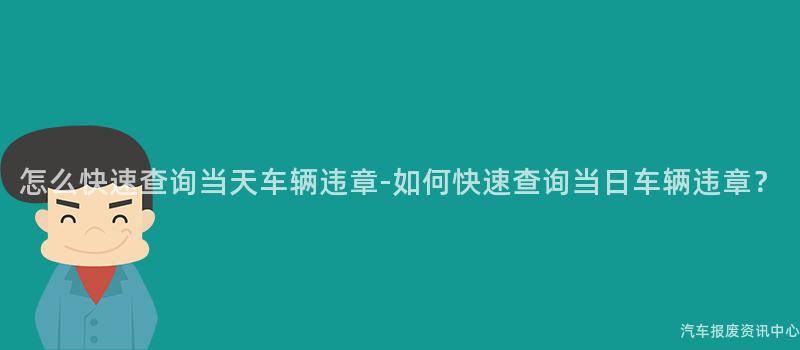 怎么快速查询当天车辆违章-如何快速查询当日车辆违章？