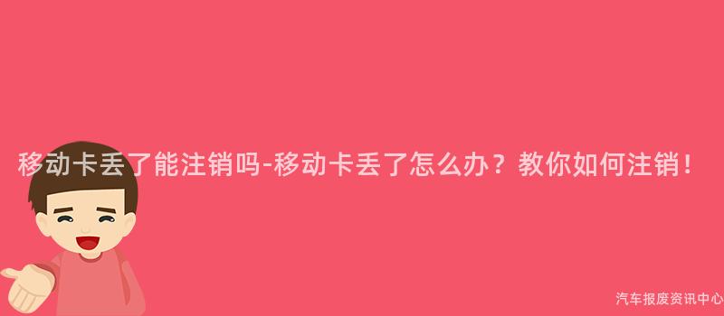 移动卡丢了能注销吗-移动卡丢了怎么办？教你如何注销！