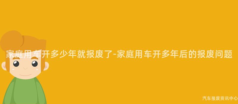 家庭用车开多少年就报废了-家庭用车开多年后的报废问题