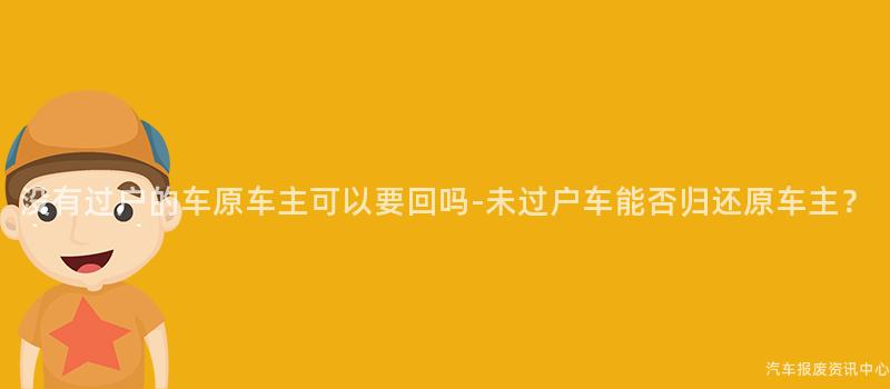 没有过户的车原车主可以要回吗-未过户车能否归还原车主？