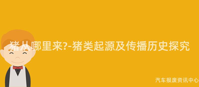 猪从哪里来?-猪类起源及传播历史探究