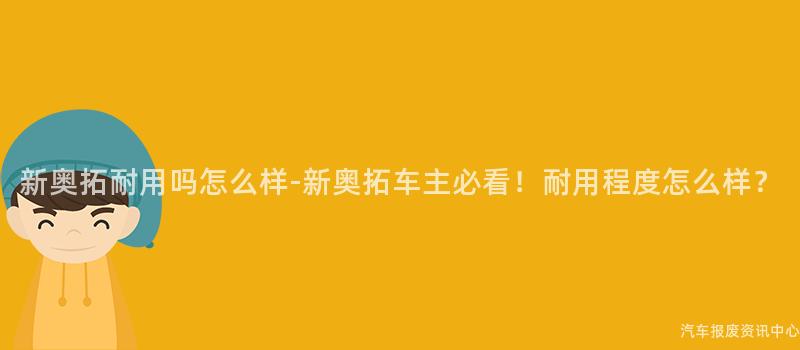 新奥拓耐用吗怎么样-新奥拓车主必看！耐用程度怎么样？