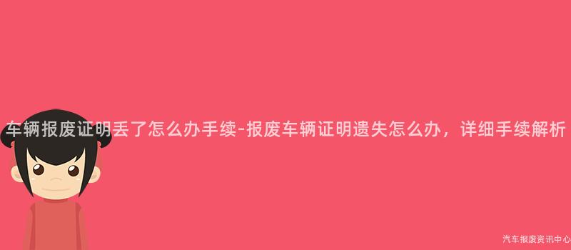 车辆报废证明丢了怎么办手续-报废车辆证明遗失怎么办，详细手续解析