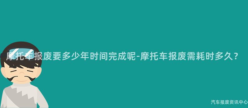 摩托车报废要多少年时间完成呢-摩托车报废需耗时多久？