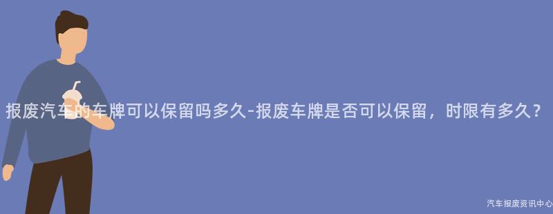 报废汽车的车牌可以保留吗多久-报废车牌是否可以保留，时限有多久？