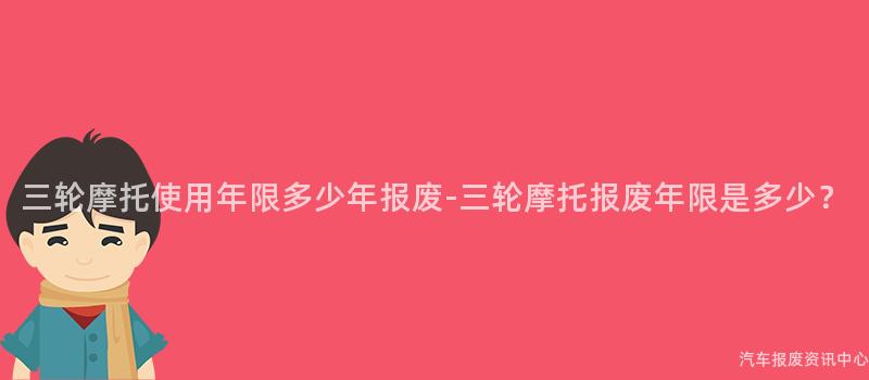 三轮摩托使用年限多少年报废-三轮摩托报废年限是多少？