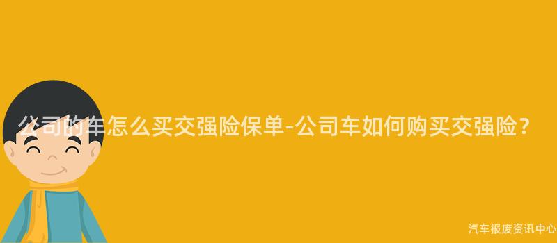 公司的车怎么买交强险保单-公司车如何购买交强险？