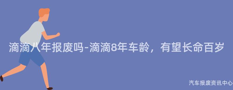 滴滴八年报废吗-滴滴8年车龄，有望长命百岁