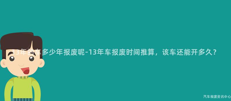13年的车多少年报废呢-13年车报废时间推算，该车还能开多久？