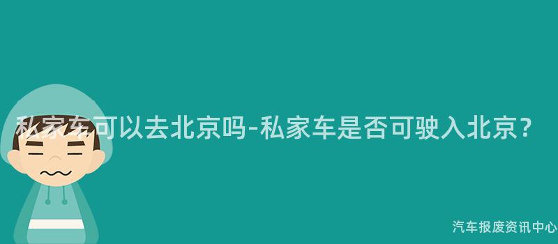 私家车可以去北京吗-私家车是否可驶入北京？