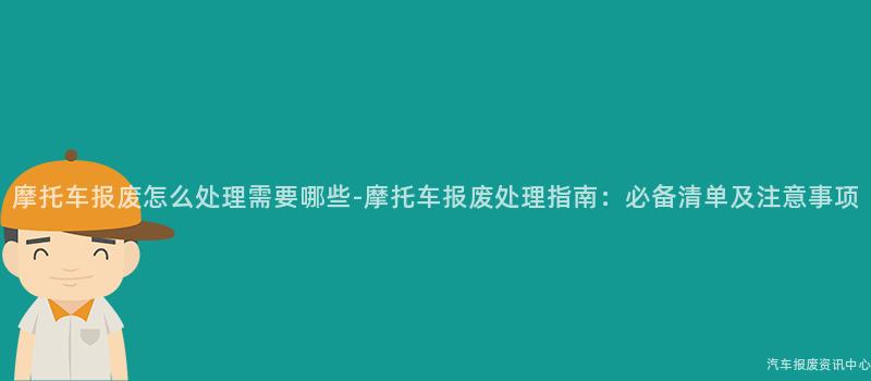 摩托车报废怎么处理需要哪些-摩托车报废处理指南：必备清单及注意事项