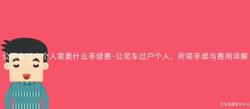 公司车过户个人需要什么手续费-公司车过户个人，所需手续与费用详解