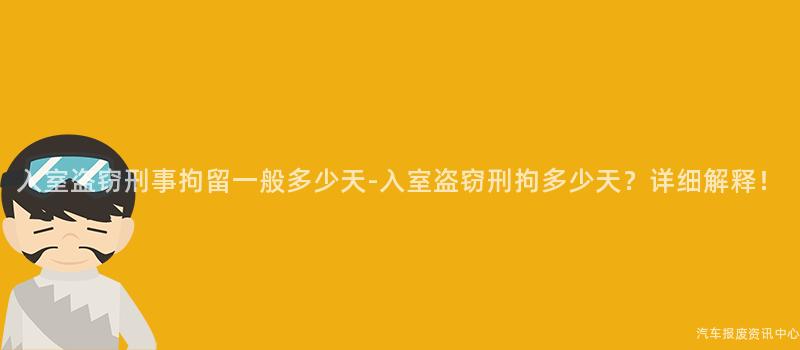 入室盗窃刑事拘留一般多少天-入室盗窃刑拘多少天？详细解释！