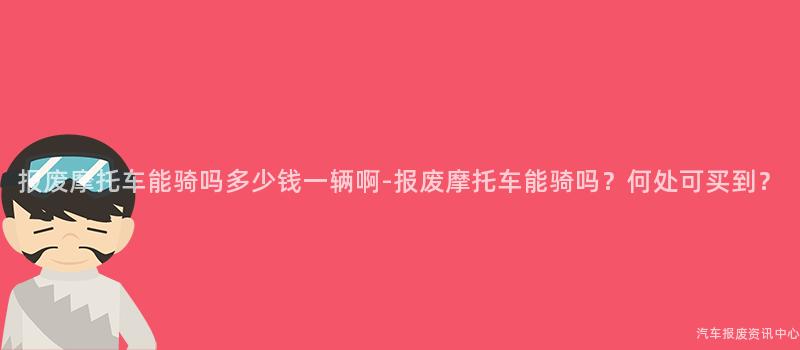 报废摩托车能骑吗多少钱一辆啊-报废摩托车能骑吗？何处可买到？