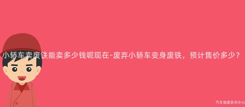 小轿车卖废铁能卖多少钱呢现在-废弃小轿车变身废铁，预计售价多少？