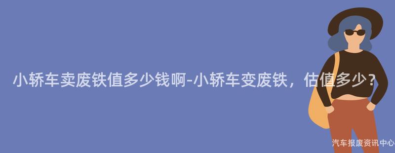 小轿车卖废铁值多少钱啊-小轿车变废铁，估值多少？