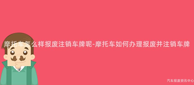 摩托车怎么样报废注销车牌呢-摩托车如何办理报废并注销车牌