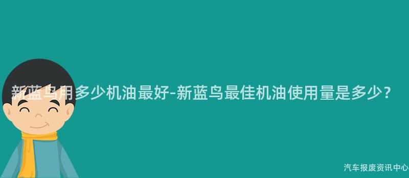 新蓝鸟用多少机油最好-新蓝鸟最佳机油使用量是多少？