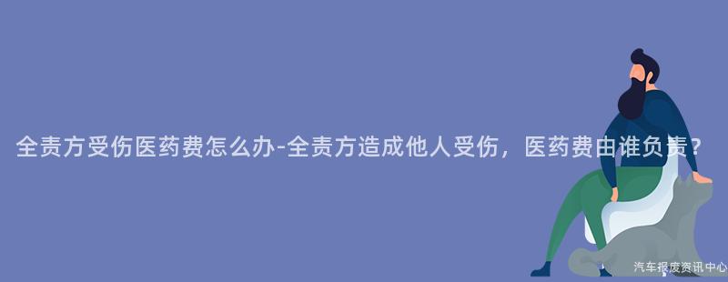 全责方受伤医药费怎么办-全责方造成他人受伤，医药费由谁负责？