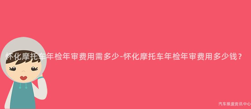 怀化摩托车年检年审费用需多少-怀化摩托车年检年审费用多少钱？