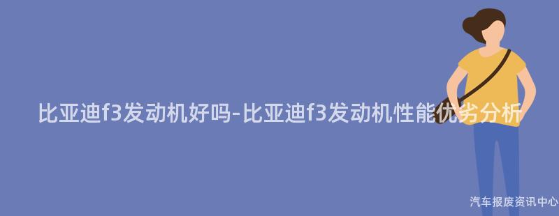 比亚迪f3发动机好吗-比亚迪f3发动机性能优劣分析