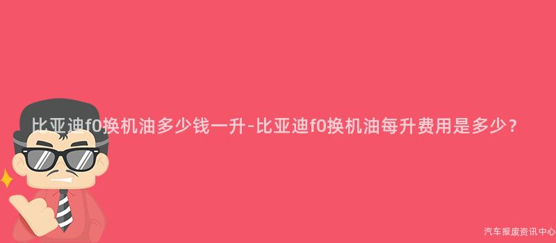 比亚迪f0换机油多少钱一升-比亚迪f0换机油每升费用是多少？